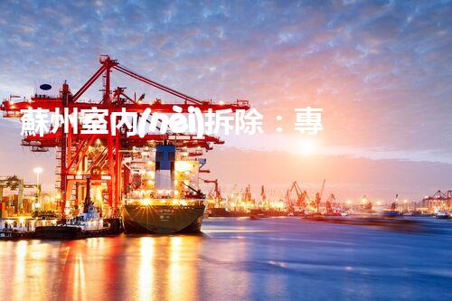蘇州室內(nèi)拆除：專業(yè)高效，安全環(huán)保一站式服務(wù)